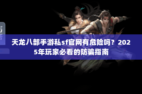天龙八部手游私sf官网有危险吗？2025年玩家必看的防骗指南