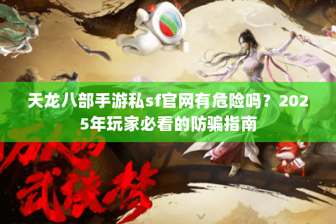 天龙八部手游私sf官网有危险吗？2025年玩家必看的防骗指南