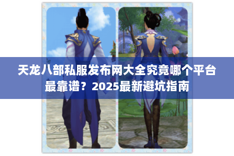 天龙八部私服发布网大全究竟哪个平台最靠谱?2025最新避坑指南 天龙八部私服发布网大全究竟哪个平台最靠谱?2025最新避坑指南