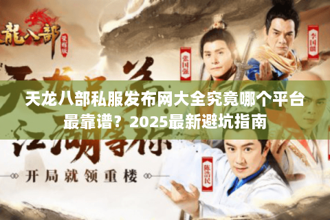 天龙八部私服发布网大全究竟哪个平台最靠谱?2025最新避坑指南 天龙八部私服发布网大全究竟哪个平台最靠谱?2025最新避坑指南