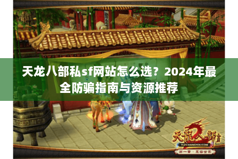 天龙八部私sf网站怎么选？2024年最全防骗指南与资源推荐