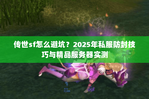 传世sf怎么避坑?2025年私服防封技巧与精品服务器实测 传世sf怎么避坑?2025年私服防封技巧与精品服务器实测
