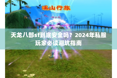 天龙八部sf到底安全吗?2024年私服玩家必读避坑指南 天龙八部sf到底安全吗?2024年私服玩家必读避坑指南