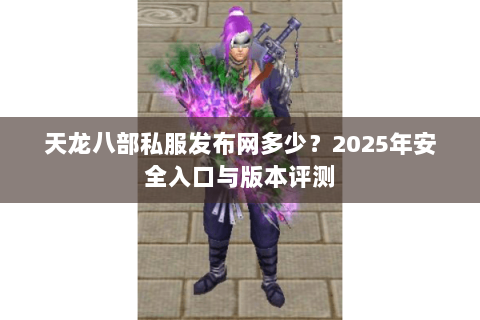 天龙八部私服发布网多少?2025年安全入口与版本评测 天龙八部私服发布网多少?2025年安全入口与版本评测