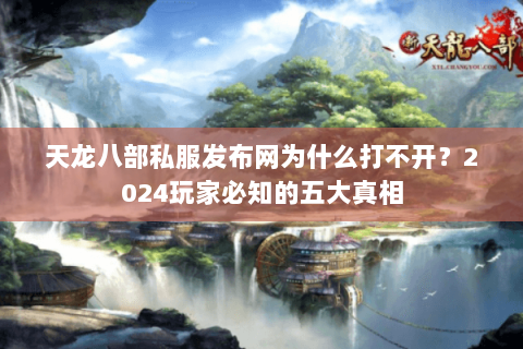 天龙八部私服发布网为什么打不开？2024玩家必知的五大真相