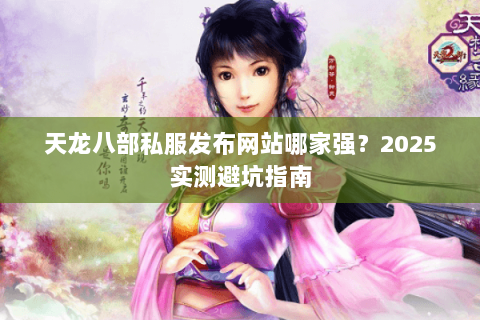 天龙八部私服发布网站哪家强?2025实测避坑指南 天龙八部私服发布网站哪家强?2025实测避坑指南