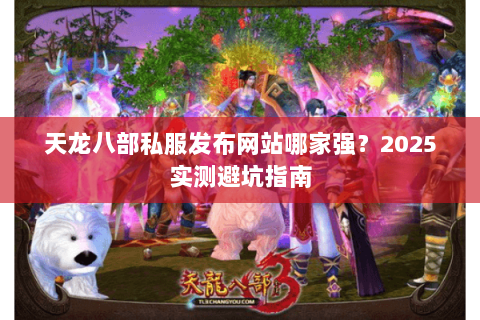 天龙八部私服发布网站哪家强?2025实测避坑指南 天龙八部私服发布网站哪家强?2025实测避坑指南