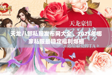 天龙八部私服发布网大全,2025年哪家私服最稳定福利爆棚 天龙八部私服发布网大全,2025年哪家私服最稳定福利爆棚