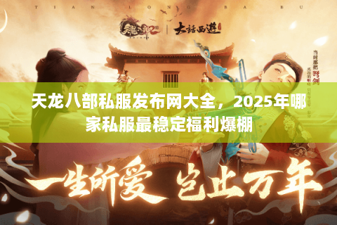 天龙八部私服发布网大全,2025年哪家私服最稳定福利爆棚 天龙八部私服发布网大全,2025年哪家私服最稳定福利爆棚