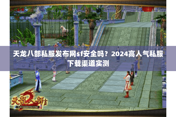 天龙八部私服发布网sf安全吗？2024高人气私服下载渠道实测
