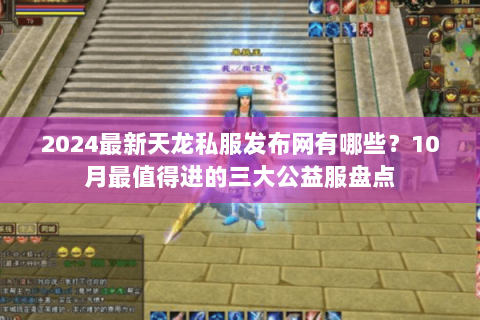 2024最新天龙私服发布网有哪些?10月最值得进的三大公益服盘点 2024最新天龙私服发布网有哪些?10月最值得进的三大公益服盘点