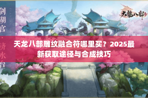 天龙八部雕纹融合符哪里买?2025最新获取途径与合成技巧 天龙八部雕纹融合符哪里买?2025最新获取途径与合成技巧