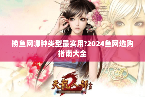 捞鱼网哪种类型最实用?2024鱼网选购指南大全 捞鱼网哪种类型最实用?2024鱼网选购指南大全