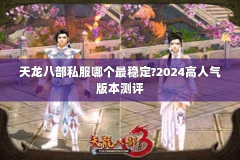 天龙八部私服哪个最稳定?2024高人气版本测评