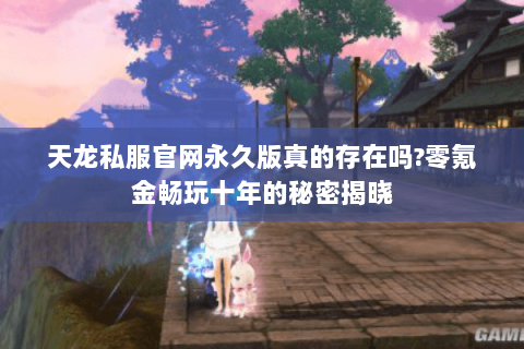 天龙私服官网永久版真的存在吗?零氪金畅玩十年的秘密揭晓