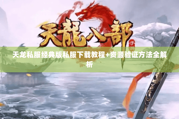 天龙私服经典版私服下载教程+资源验证方法全解析