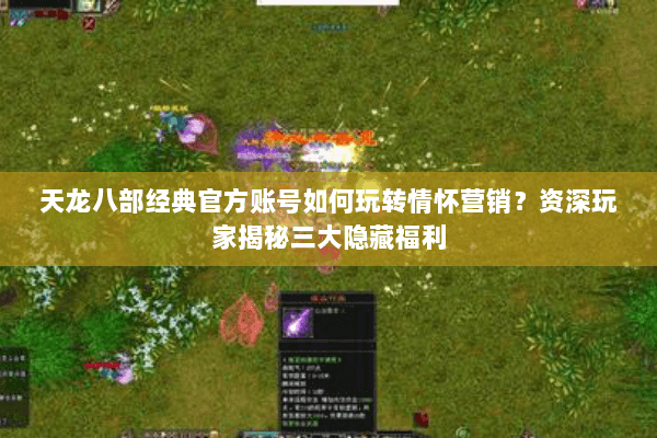 天龙八部经典官方账号如何玩转情怀营销?资深玩家揭秘三大隐藏福利 天龙八部经典官方账号如何玩转情怀营销?资深玩家揭秘三大隐藏福利