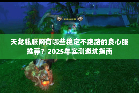 天龙私服网有哪些稳定不跑路的良心服推荐？2025年实测避坑指南
