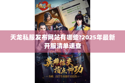 天龙私服发布网站有哪些?2025年最新开服清单速查 天龙私服发布网站有哪些?2025年最新开服清单速查
