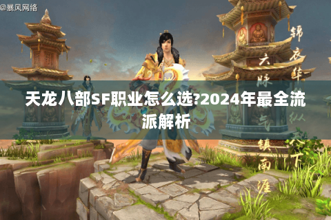 天龙八部SF职业怎么选?2024年最全流派解析 天龙八部SF职业怎么选?2024年最全流派解析