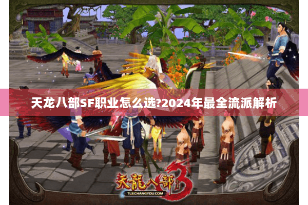 天龙八部SF职业怎么选?2024年最全流派解析 天龙八部SF职业怎么选?2024年最全流派解析