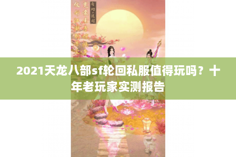 2021天龙八部sf轮回私服值得玩吗?十年老玩家实测报告 2021天龙八部sf轮回私服值得玩吗?十年老玩家实测报告