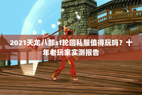 2021天龙八部sf轮回私服值得玩吗?十年老玩家实测报告 2021天龙八部sf轮回私服值得玩吗?十年老玩家实测报告