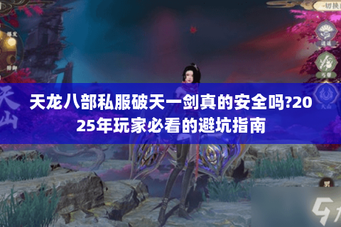 天龙八部私服破天一剑真的安全吗?2025年玩家必看的避坑指南 天龙八部私服破天一剑真的安全吗?2025年玩家必看的避坑指南