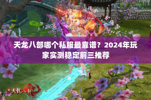 天龙八部哪个私服最靠谱?2024年玩家实测稳定前三推荐 天龙八部哪个私服最靠谱?2024年玩家实测稳定前三推荐