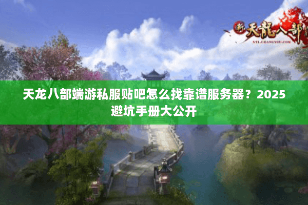 天龙八部端游私服贴吧怎么找靠谱服务器?2025避坑手册大公开 天龙八部端游私服贴吧怎么找靠谱服务器?2025避坑手册大公开