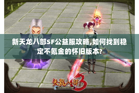新天龙八部SF公益服攻略,如何找到稳定不氪金的怀旧版本? 新天龙八部SF公益服攻略,如何找到稳定不氪金的怀旧版本?