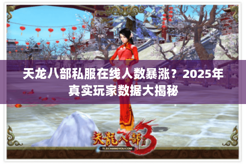 天龙八部私服在线人数暴涨?2025年真实玩家数据大揭秘 天龙八部私服在线人数暴涨?2025年真实玩家数据大揭秘