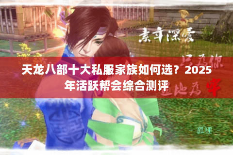 天龙八部十大私服家族如何选?2025年活跃帮会综合测评 天龙八部十大私服家族如何选?2025年活跃帮会综合测评