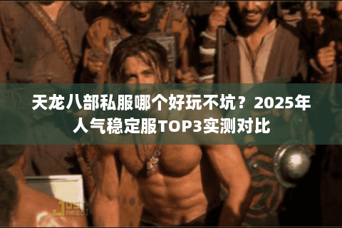 天龙八部私服哪个好玩不坑?2025年人气稳定服TOP3实测对比 天龙八部私服哪个好玩不坑?2025年人气稳定服TOP3实测对比
