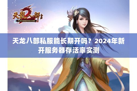 天龙八部私服能长期开吗?2024年新开服务器存活率实测 天龙八部私服能长期开吗?2024年新开服务器存活率实测