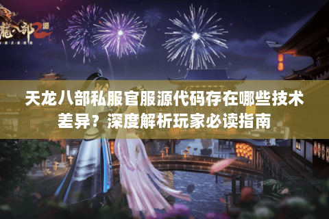 天龙八部私服官服源代码存在哪些技术差异?深度解析玩家必读指南 天龙八部私服官服源代码存在哪些技术差异?深度解析玩家必读指南