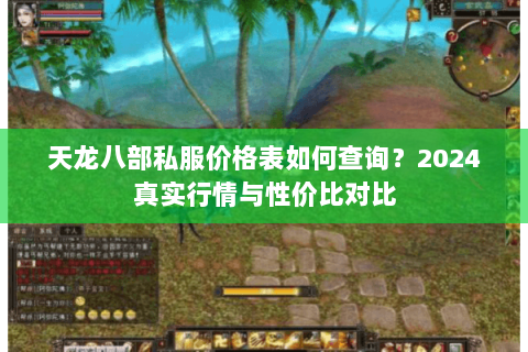 天龙八部私服价格表如何查询?2024真实行情与性价比对比 天龙八部私服价格表如何查询?2024真实行情与性价比对比