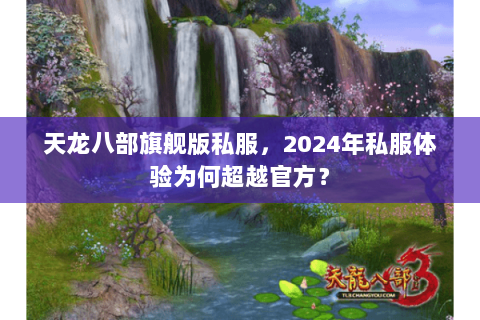 天龙八部旗舰版私服,2024年私服体验为何超越官方? 天龙八部旗舰版私服,2024年私服体验为何超越官方?