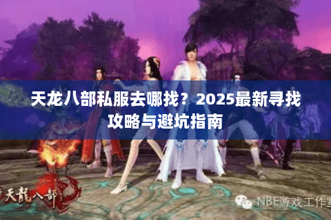 天龙八部私服去哪找?2025最新寻找攻略与避坑指南 天龙八部私服去哪找?2025最新寻找攻略与避坑指南