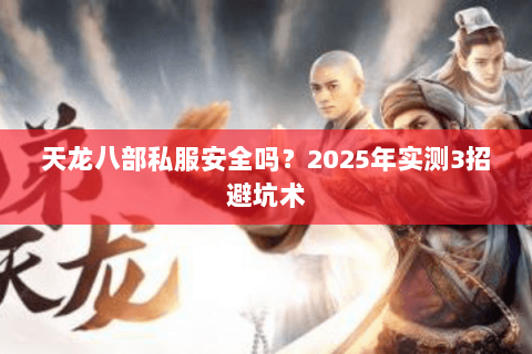 天龙八部私服安全吗?2025年实测3招避坑术 天龙八部私服安全吗?2025年实测3招避坑术