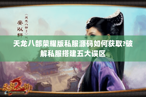 天龙八部荣耀版私服源码如何获取?破解私服搭建五大误区 天龙八部荣耀版私服源码如何获取?破解私服搭建五大误区