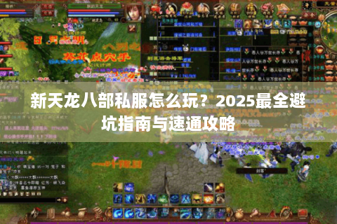 新天龙八部私服怎么玩?2025最全避坑指南与速通攻略 新天龙八部私服怎么玩?2025最全避坑指南与速通攻略