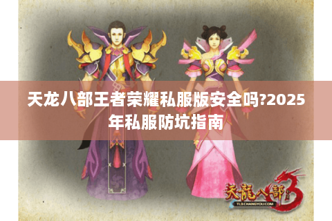 天龙八部王者荣耀私服版安全吗?2025年私服防坑指南 天龙八部王者荣耀私服版安全吗?2025年私服防坑指南
