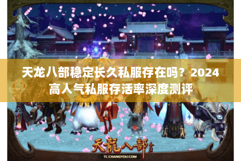 天龙八部稳定长久私服存在吗?2024高人气私服存活率深度测评 天龙八部稳定长久私服存在吗?2024高人气私服存活率深度测评