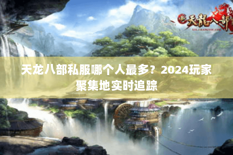 天龙八部私服哪个人最多?2024玩家聚集地实时追踪 天龙八部私服哪个人最多?2024玩家聚集地实时追踪