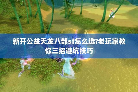 新开公益天龙八部sf怎么选?老玩家教你三招避坑技巧 新开公益天龙八部sf怎么选?老玩家教你三招避坑技巧