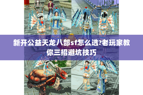 新开公益天龙八部sf怎么选?老玩家教你三招避坑技巧 新开公益天龙八部sf怎么选?老玩家教你三招避坑技巧