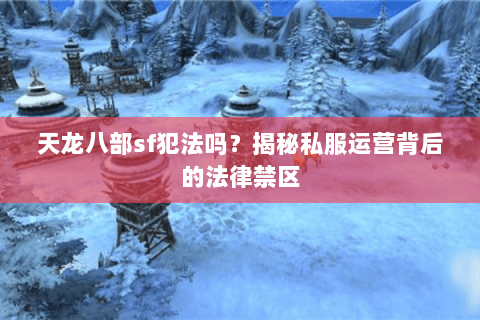 天龙八部sf犯法吗?揭秘私服运营背后的法律禁区 天龙八部sf犯法吗?揭秘私服运营背后的法律禁区