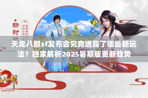 天龙八部sf发布会究竟透露了哪些新玩法？独家解析2025暑期版更新趋势