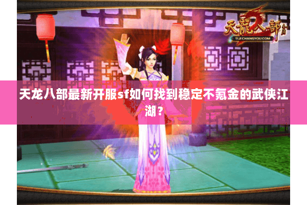天龙八部最新开服sf如何找到稳定不氪金的武侠江湖? 天龙八部最新开服sf如何找到稳定不氪金的武侠江湖?